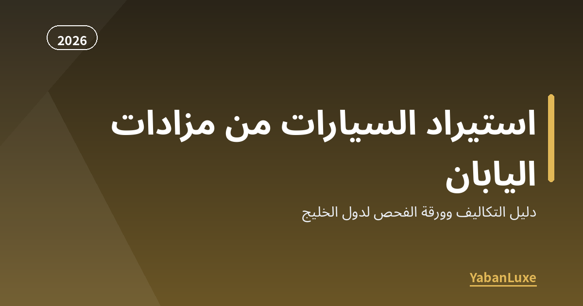 استيراد السيارات من مزادات اليابان إلى الخليج 2026: الدليل الكامل للتكاليف وورقة الفحص
